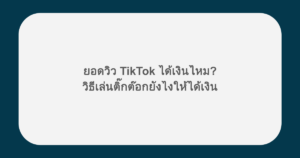 ยอดวิว TikTok ได้เงินไหม? วิธีเล่นติ๊กต๊อกยังไงให้ได้เงิน