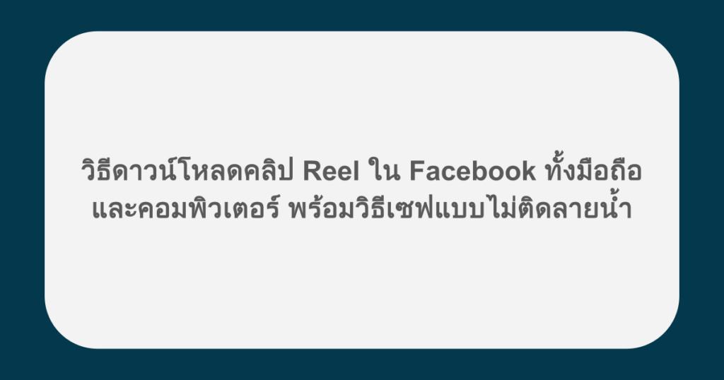 วิธีดาวน์โหลดคลิป Reel ใน Facebook ทั้งมือถือและคอมพิวเตอร์ พร้อมวิธีเซฟแบบไม่ติดลายน้ำ