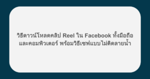 วิธีดาวน์โหลดคลิป Reel ใน Facebook ทั้งมือถือและคอมพิวเตอร์ พร้อมวิธีเซฟแบบไม่ติดลายน้ำ
