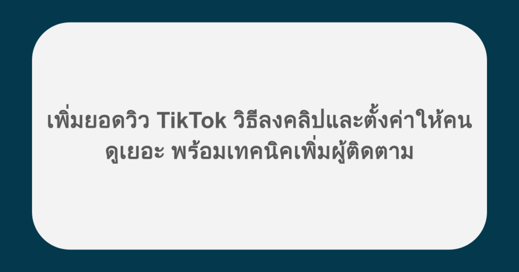 เพิ่มยอดวิว TikTok วิธีลงคลิปและตั้งค่าให้คนดูเยอะ พร้อมเทคนิคเพิ่มผู้ติดตาม