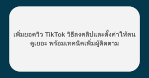 เพิ่มยอดวิว TikTok วิธีลงคลิปและตั้งค่าให้คนดูเยอะ พร้อมเทคนิคเพิ่มผู้ติดตาม