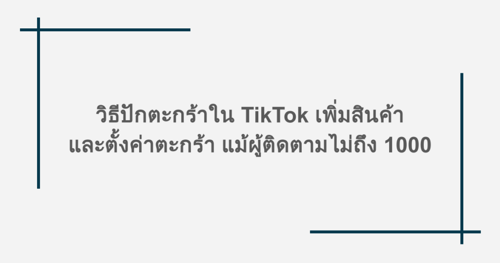 วิธีปักตะกร้าใน TikTok เพิ่มสินค้าและตั้งค่าตะกร้า แม้ผู้ติดตามไม่ถึง 1000