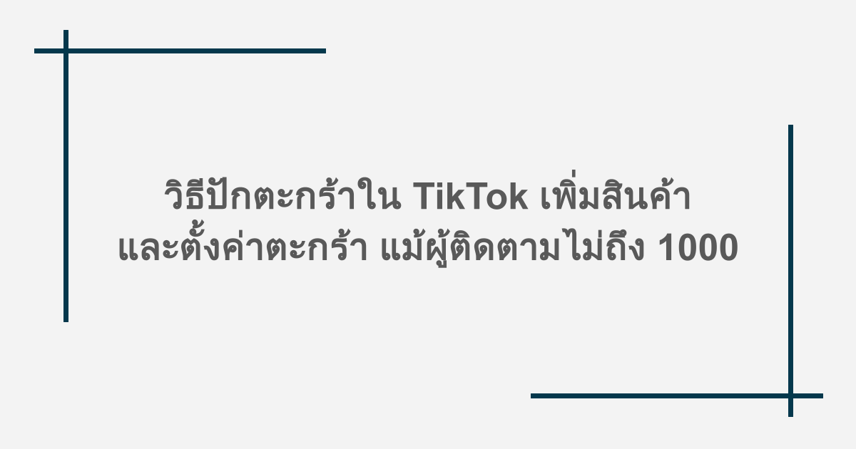 วิธีปักตะกร้าใน TikTok เพิ่มสินค้าและตั้งค่าตะกร้า แม้ผู้ติดตามไม่ถึง 1000