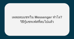 เผลอลบแชทใน Messenger ทำไง? วิธีกู้แชทเฟสที่ลบไปแล้ว
